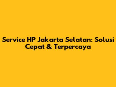 Service HP Jakarta Selatan: Solusi Cepat & Terpercaya
