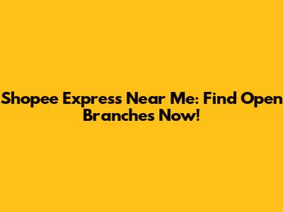Shopee Express Near Me: Find Open Branches Now!