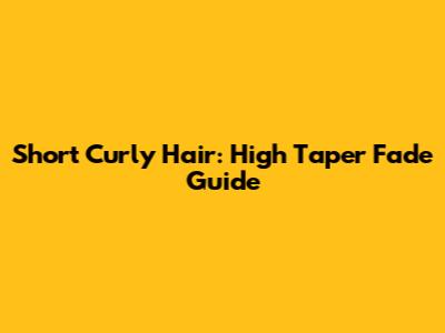 Short Curly Hair: High Taper Fade Guide