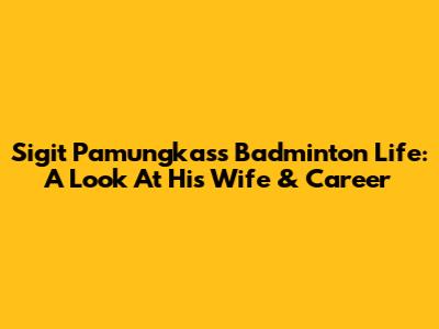 Sigit Pamungkas's Badminton Life: A Look At His Wife & Career