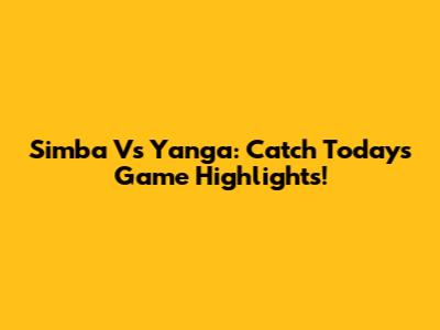 Simba Vs Yanga: Catch Today's Game Highlights!