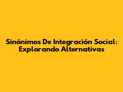 Sinónimos De Integración Social: Explorando Alternativas