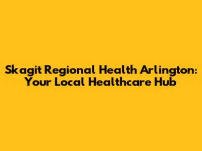 Skagit Regional Health Arlington: Your Local Healthcare Hub