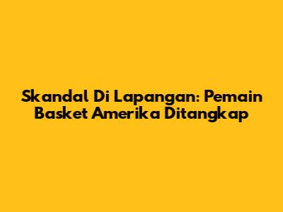 Skandal Di Lapangan: Pemain Basket Amerika Ditangkap
