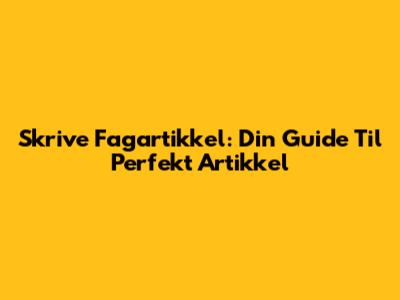 Skrive Fagartikkel: Din Guide Til Perfekt Artikkel