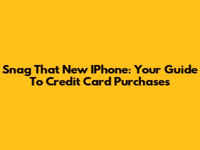 Snag That New IPhone: Your Guide To Credit Card Purchases