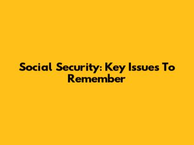 Social Security: Key Issues To Remember