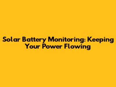 Solar Battery Monitoring: Keeping Your Power Flowing