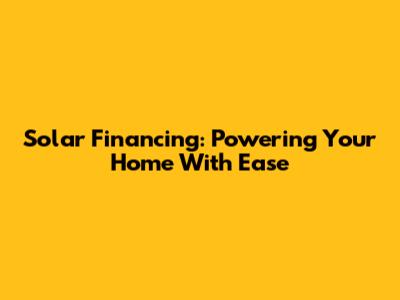 Solar Financing: Powering Your Home With Ease