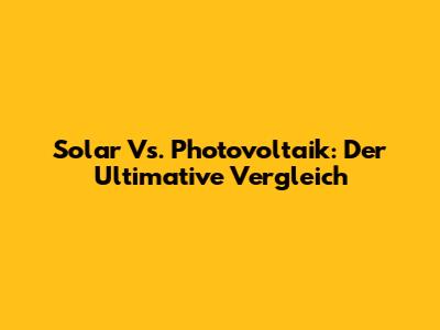 Solar Vs. Photovoltaik: Der Ultimative Vergleich