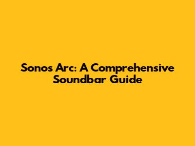 Sonos Arc: A Comprehensive Soundbar Guide