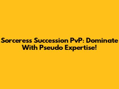 Sorceress Succession PvP: Dominate With Pseudo Expertise!