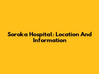 Soroka Hospital: Location And Information