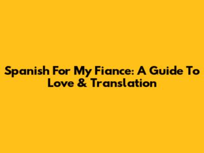 Spanish For My Fiance: A Guide To Love & Translation