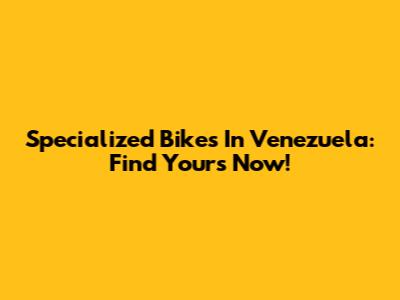 Specialized Bikes In Venezuela: Find Yours Now!