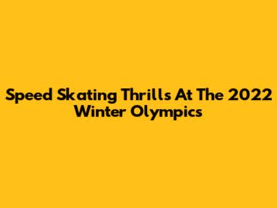 Speed Skating Thrills At The 2022 Winter Olympics