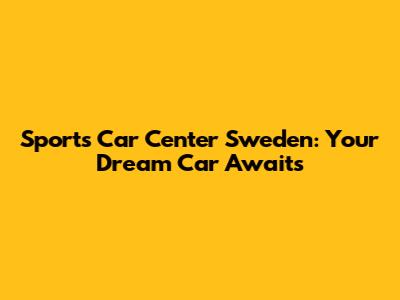 Sports Car Center Sweden: Your Dream Car Awaits
