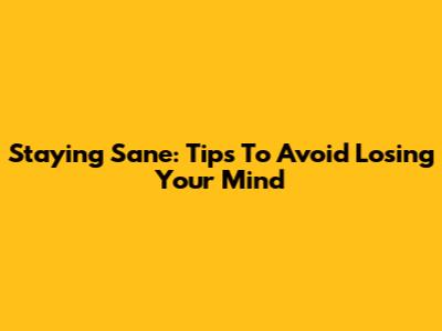 Staying Sane: Tips To Avoid Losing Your Mind