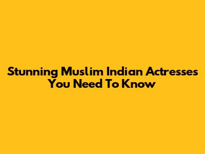 Stunning Muslim Indian Actresses You Need To Know