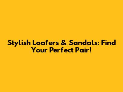Stylish Loafers & Sandals: Find Your Perfect Pair!