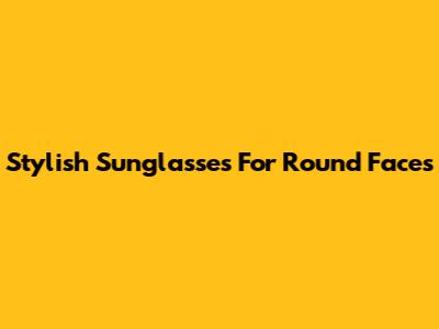 Stylish Sunglasses For Round Faces