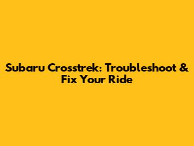 Subaru Crosstrek: Troubleshoot & Fix Your Ride