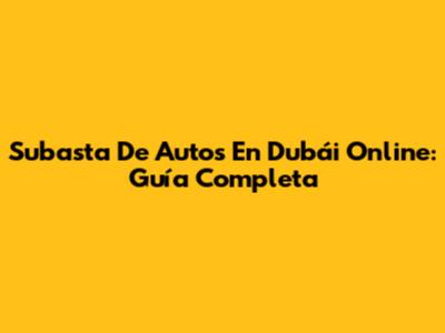 Subasta De Autos En Dubái Online: Guía Completa
