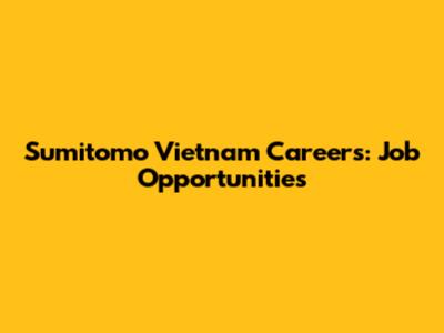 Sumitomo Vietnam Careers: Job Opportunities