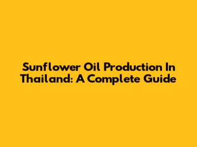 Sunflower Oil Production In Thailand: A Complete Guide