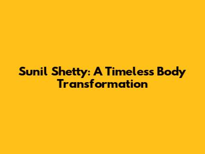 Sunil Shetty: A Timeless Body Transformation