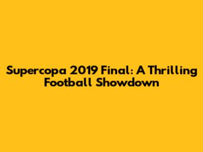 Supercopa 2019 Final: A Thrilling Football Showdown