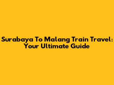 Surabaya To Malang Train Travel: Your Ultimate Guide