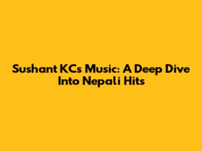 Sushant KC's Music: A Deep Dive Into Nepali Hits