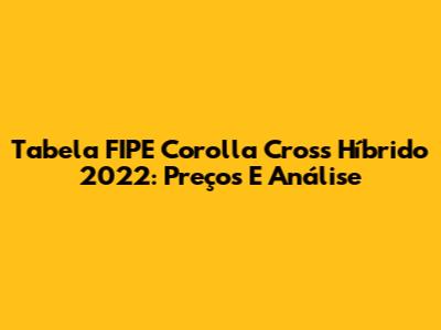 Tabela FIPE Corolla Cross Híbrido 2022: Preços E Análise