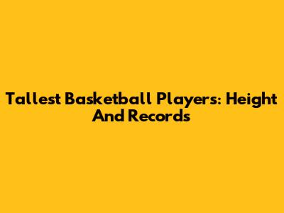 Tallest Basketball Players: Height And Records