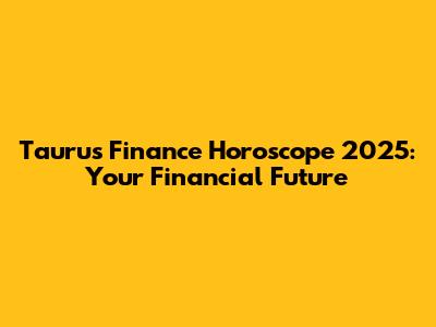 Taurus Finance Horoscope 2025: Your Financial Future