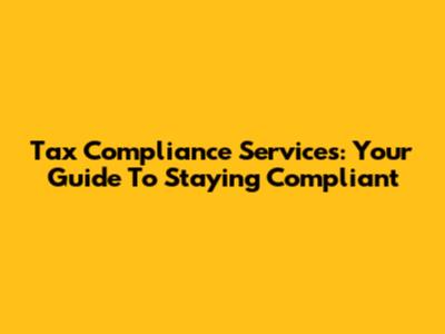 Tax Compliance Services: Your Guide To Staying Compliant