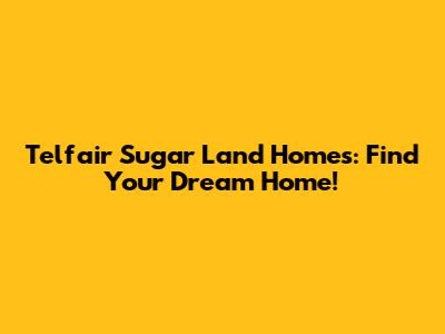 Telfair Sugar Land Homes: Find Your Dream Home!