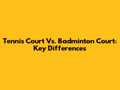 Tennis Court Vs. Badminton Court: Key Differences