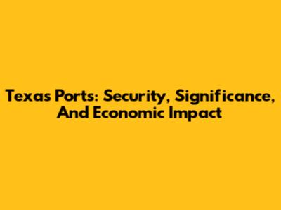 Texas Ports: Security, Significance, And Economic Impact