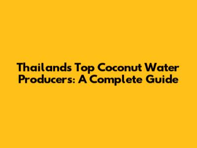 Thailand's Top Coconut Water Producers: A Complete Guide