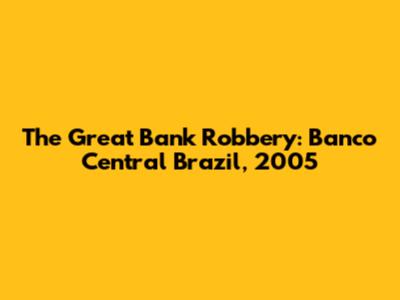 The Great Bank Robbery: Banco Central Brazil, 2005