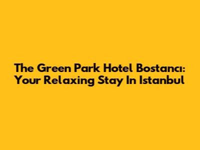 The Green Park Hotel Bostancı: Your Relaxing Stay In Istanbul