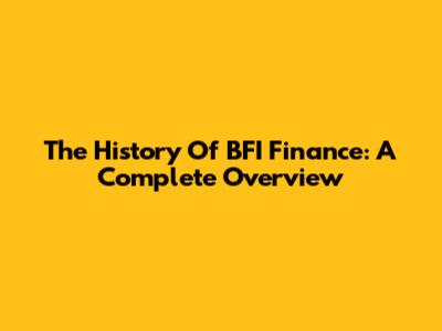 The History Of BFI Finance: A Complete Overview