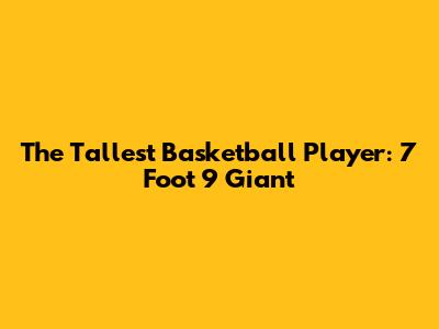 The Tallest Basketball Player: 7 Foot 9 Giant