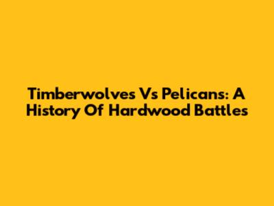 Timberwolves Vs Pelicans: A History Of Hardwood Battles