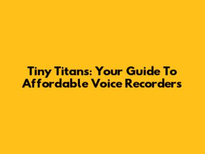 Tiny Titans: Your Guide To Affordable Voice Recorders