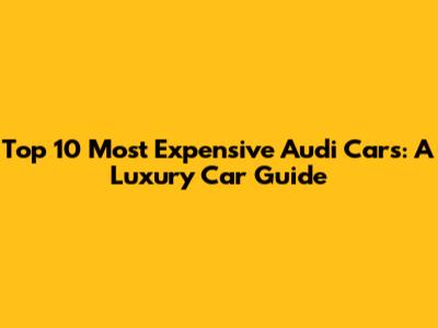 Top 10 Most Expensive Audi Cars: A Luxury Car Guide