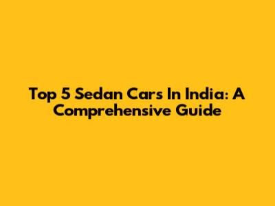 Top 5 Sedan Cars In India: A Comprehensive Guide