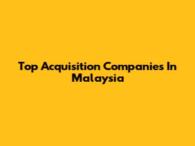 Top Acquisition Companies In Malaysia